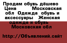 Продам обувь дёшево  › Цена ­ 500 - Московская обл. Одежда, обувь и аксессуары » Женская одежда и обувь   . Московская обл.